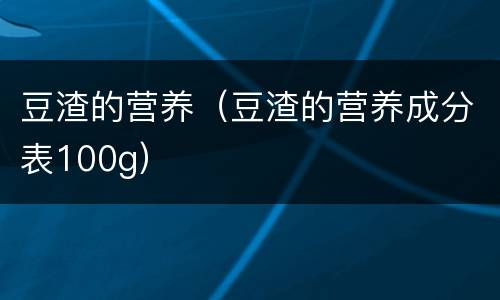 豆渣的营养（豆渣的营养成分表100g）
