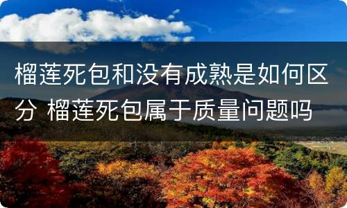 榴莲死包和没有成熟是如何区分 榴莲死包属于质量问题吗