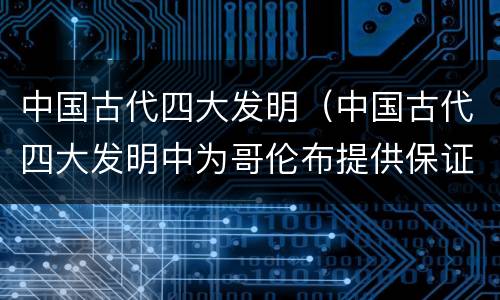 中国古代四大发明（中国古代四大发明中为哥伦布提供保证的是）