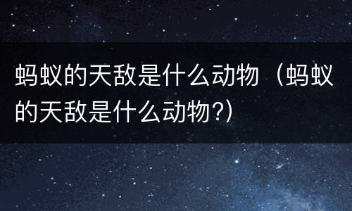 蚂蚁的天敌是什么动物（蚂蚁的天敌是什么动物?）