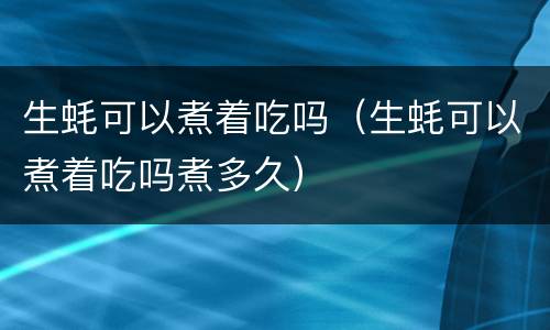 生蚝可以煮着吃吗（生蚝可以煮着吃吗煮多久）