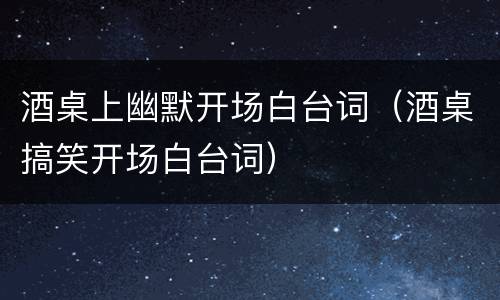 酒桌上幽默开场白台词（酒桌搞笑开场白台词）