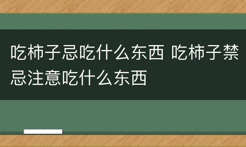 吃柿子忌吃什么东西 吃柿子禁忌注意吃什么东西