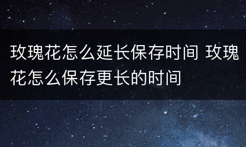 玫瑰花怎么延长保存时间 玫瑰花怎么保存更长的时间