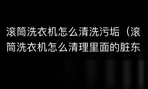 滚筒洗衣机怎么清洗污垢（滚筒洗衣机怎么清理里面的脏东西）
