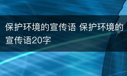保护环境的宣传语 保护环境的宣传语20字