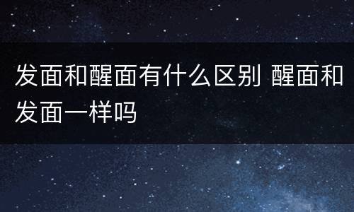 发面和醒面有什么区别 醒面和发面一样吗