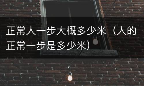 正常人一步大概多少米（人的正常一步是多少米）