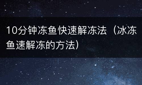 10分钟冻鱼快速解冻法（冰冻鱼速解冻的方法）