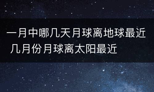 一月中哪几天月球离地球最近 几月份月球离太阳最近