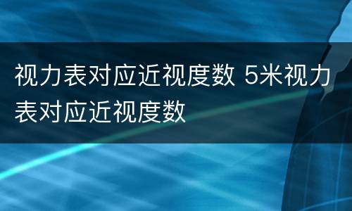 视力表对应近视度数 5米视力表对应近视度数
