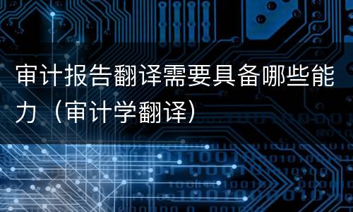 审计报告翻译需要具备哪些能力（审计学翻译）