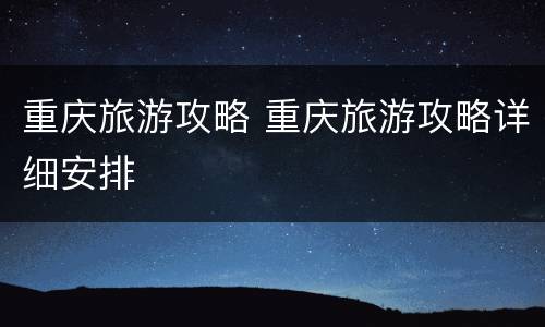 重庆旅游攻略 重庆旅游攻略详细安排