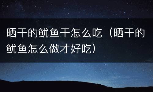 晒干的鱿鱼干怎么吃（晒干的鱿鱼怎么做才好吃）