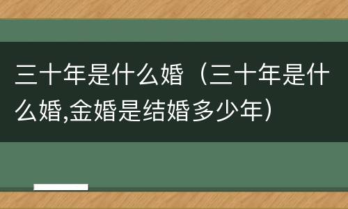 三十年是什么婚（三十年是什么婚,金婚是结婚多少年）