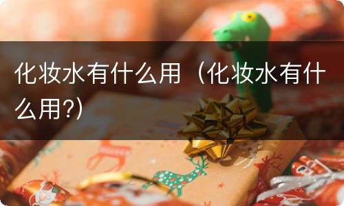 化妆水有什么用（化妆水有什么用?）