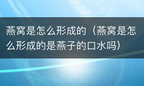 燕窝是怎么形成的（燕窝是怎么形成的是燕子的口水吗）