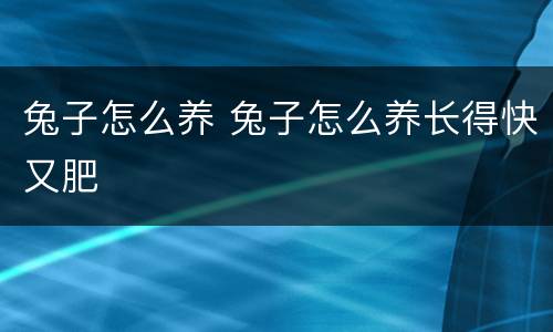 兔子怎么养 兔子怎么养长得快又肥