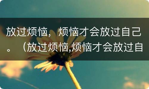 放过烦恼，烦恼才会放过自己。（放过烦恼,烦恼才会放过自己什么意思）