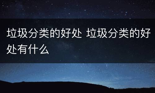 垃圾分类的好处 垃圾分类的好处有什么