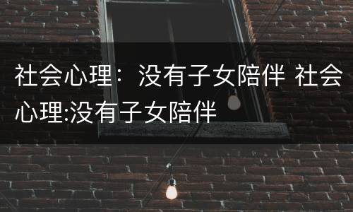社会心理：没有子女陪伴 社会心理:没有子女陪伴