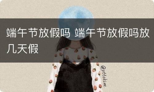端午节放假吗 端午节放假吗放几天假