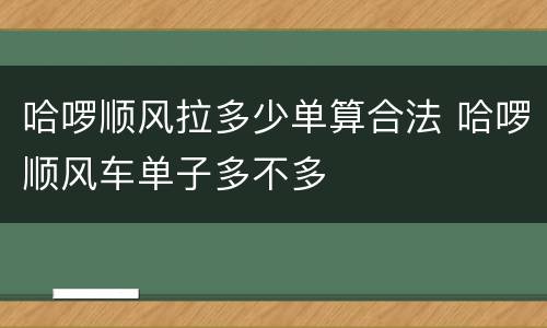哈啰顺风拉多少单算合法 哈啰顺风车单子多不多