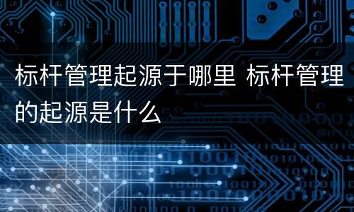 标杆管理起源于哪里 标杆管理的起源是什么