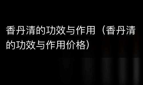 香丹清的功效与作用（香丹清的功效与作用价格）