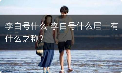 李白号什么 李白号什么居士有什么之称?