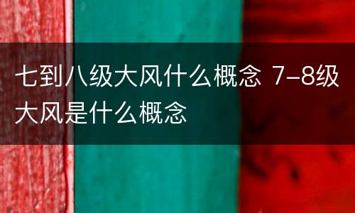 七到八级大风什么概念 7-8级大风是什么概念