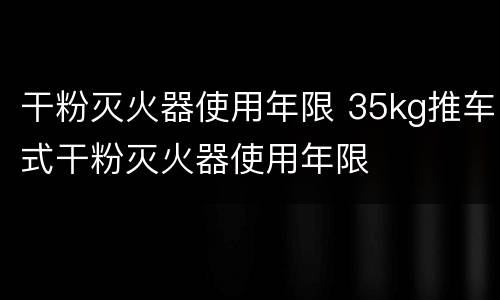 干粉灭火器使用年限 35kg推车式干粉灭火器使用年限