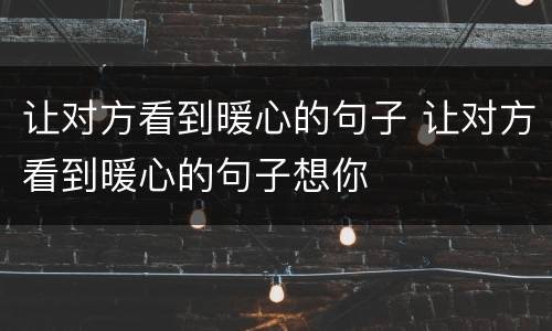 让对方看到暖心的句子 让对方看到暖心的句子想你