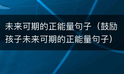 未来可期的正能量句子（鼓励孩子未来可期的正能量句子）