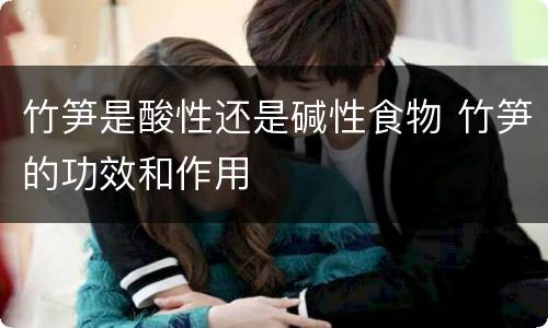 竹笋是酸性还是碱性食物 竹笋的功效和作用