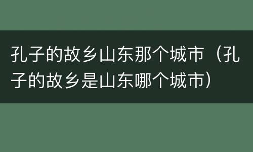 孔子的故乡山东那个城市（孔子的故乡是山东哪个城市）