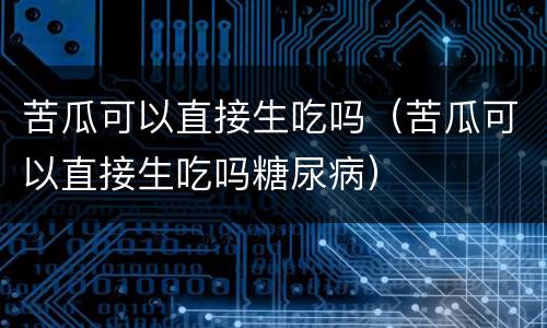 苦瓜可以直接生吃吗（苦瓜可以直接生吃吗糖尿病）