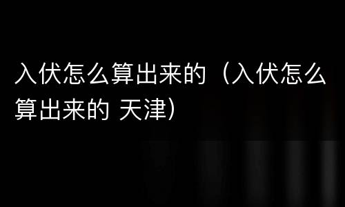 入伏怎么算出来的（入伏怎么算出来的 天津）