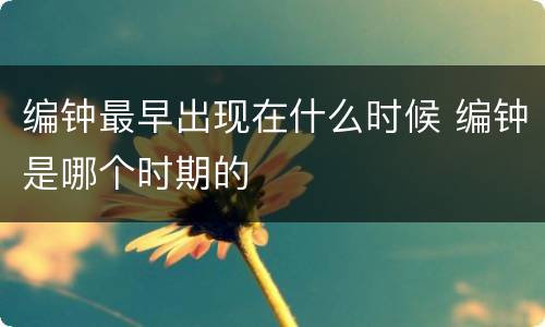 编钟最早出现在什么时候 编钟是哪个时期的