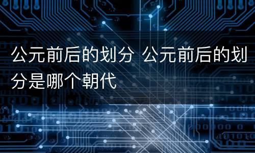 公元前后的划分 公元前后的划分是哪个朝代