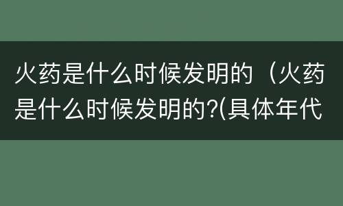 火药是什么时候发明的（火药是什么时候发明的?(具体年代）