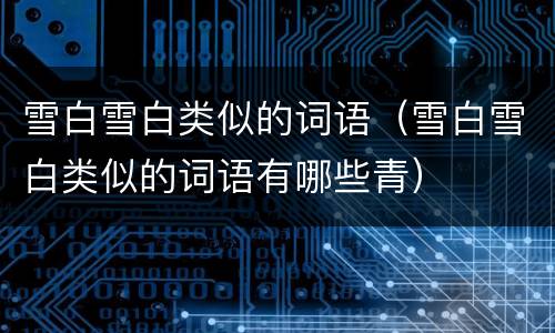 雪白雪白类似的词语（雪白雪白类似的词语有哪些青）