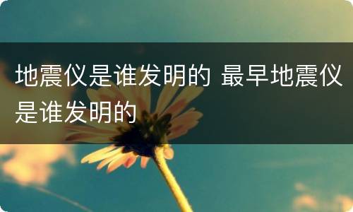 地震仪是谁发明的 最早地震仪是谁发明的