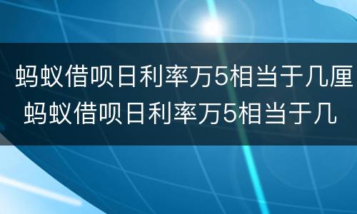 蚂蚁借呗日利率万5相当于几厘 蚂蚁借呗日利率万5相当于几分利息