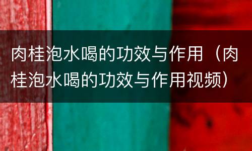 肉桂泡水喝的功效与作用（肉桂泡水喝的功效与作用视频）