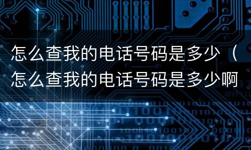 怎么查我的电话号码是多少（怎么查我的电话号码是多少啊）