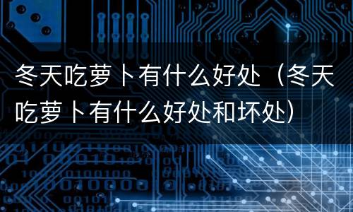 冬天吃萝卜有什么好处（冬天吃萝卜有什么好处和坏处）