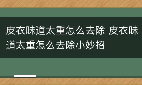 皮衣味道太重怎么去除 皮衣味道太重怎么去除小妙招