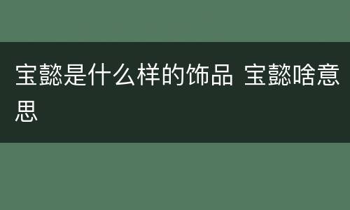 宝懿是什么样的饰品 宝懿啥意思