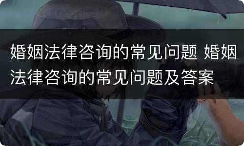 婚姻法律咨询的常见问题 婚姻法律咨询的常见问题及答案